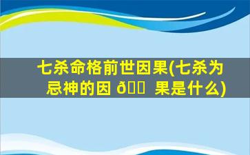 七杀命格前世因果(七杀为忌神的因 🐠 果是什么)